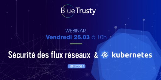 Webinar BlueTrusty – 25/03 – Sécurité des flux réseaux & Kubernetes