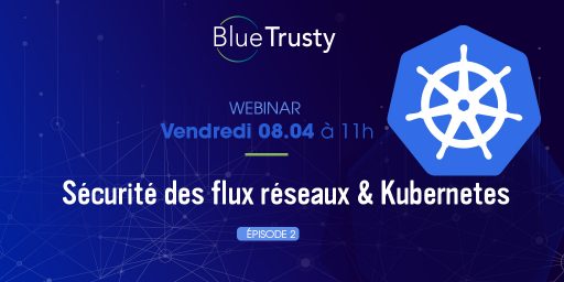 Webinar BlueTrusty – O8/04 – Sécurité des flux réseaux & Kubernetes – EP02