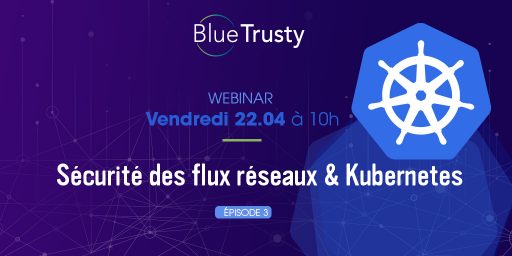 Webinar BlueTrusty – 22/04 – Sécurité des flux réseaux & Kubernetes – EP03